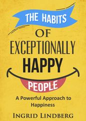 The Habits of Exceptionally Happy People: A Powerful Approach to Happiness