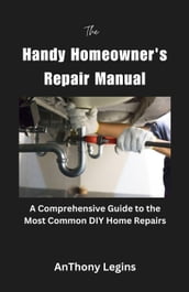 The Handy Homeowner s Repair Manual Comprehensive Guide to the Most Common DIY Home Repairs