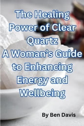 The Healing Power of Clear Quartz A Woman s Guide to Enhancing Energy and Well-being