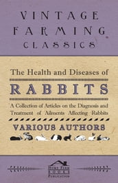 The Health and Diseases of Rabbits - A Collection of Articles on the Diagnosis and Treatment of Ailments Affecting Rabbits