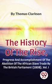 The History Of The Rise, Progress And Accomplishment Of The Abolition Of The African Slave Trade By The British Parliament (1808), Vol. I
