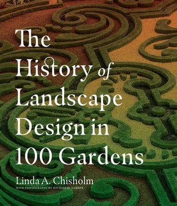The History of Landscape Design in 100 Gardens - Linda A. Chisholm