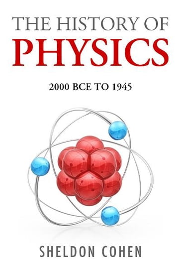 The History of Physics from 2000BCE to 1945 - Sheldon Cohen