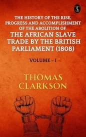 The History of The Rise, Progress and Accomplishment Of The Abolition Of The African Slave Trade By The British Parliament (1808), Volume I