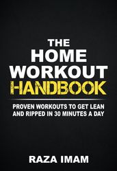 The Home Workout Handbook: Proven Workouts to Get Lean and Ripped in 30 Minutes a Day