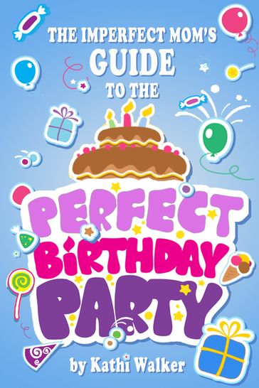 The Imperfect Mom's Guide to a Perfect Birthday Party - Kathi Walker