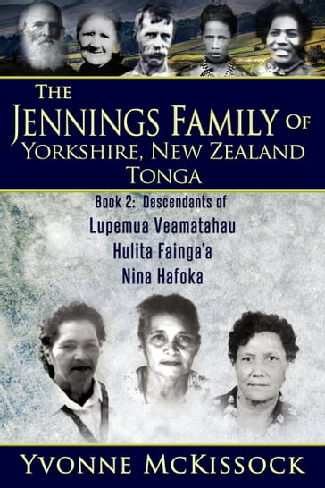 The Jennings Family of Yorkshire, New Zealand, Tonga Book 2: Descendants of Lupemu'a Veamatahau, Hulita Fainga'a, Nina Hafoka - Yvonne McKissock