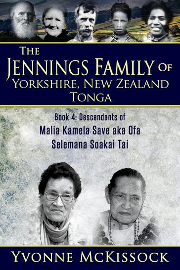 The Jennings Family of Yorkshire New Zealand Tonga Book 4: Descendants of Malia Kamela Save aka Ofa, Selemana Soakai Tai - Yvonne McKissock