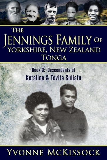 The Jennings Family of Yorkshire, New Zealand, Tonga Book 3: Descendants of Katalina and Tevita Suliafu - Yvonne McKissock