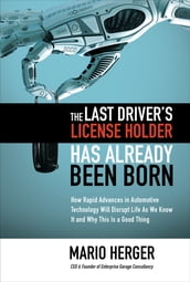 The Last Driver s License Holder Has Already Been Born: How Rapid Advances in Automotive Technology will Disrupt Life As We Know It and Why This is a Good Thing