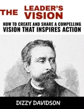 The Leader s Vision: How to Create and Share a Compelling Vision that Inspires Action