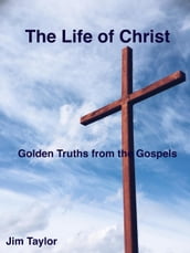 The Life of Christ: Golden Truths From the Gospels