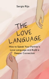 The Love Language: How to Speak Your Partner s Love Language and Build a Deeper Connection
