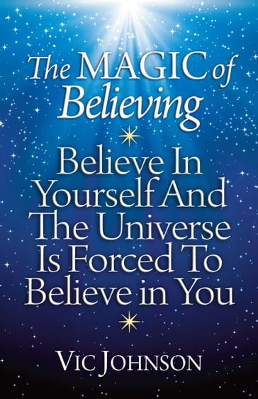 The Magic of Believing: Believe in Yourself and The Universe Is Forced to Believe in You - Vic Johnson