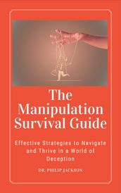 The Manipulation Survival Guide: Effective Strategies to Navigate and Thrive in a World of Deception