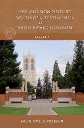 The Mormon History, Writings, and Testimonies of Arlin Ewald Nusbaum Volume Three