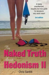The Naked Truth About Hedonism II, 3rd Edition: A Totally Unauthorized, Naughty but Nice Guide to Jamaica s Very Adult Resort