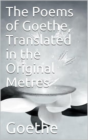 The Poems of Goethe, Translated in the Original Metres