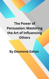 The Power of Persuasion: Mastering the Art of Influencing Others