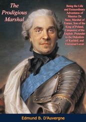 The Prodigious Marshal: Being the Life and Extraordinary Adventures of Maurice De Saxe, Marshal of France