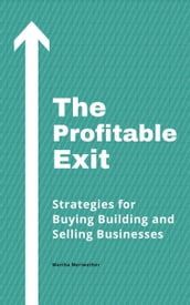The Profitable Exit: Strategies for Buying Building and Selling Businesses