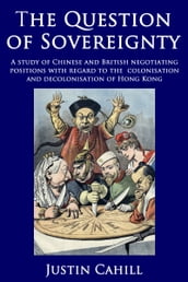 The Question of Sovereignty: A Study of Chinese and British Negotiating Positions with Regard to the Colonisation and Decolonisation of Hong Kong