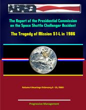 The Report of the Presidential Commission on the Space Shuttle Challenger Accident - The Tragedy of Mission 51-L in 1986 - Volume 4 Hearings (February 6 - 25, 1986)