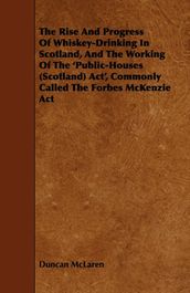 The Rise and Progress of Whiskey-Drinking in Scotland, and the Working of the  Public-Houses (Scotland) ACT , Commonly Called the Forbes McKenzie ACT