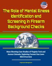 The Role of Mental Illness Identification and Screening in Firearm Background Checks: Mass Shooting Case Studies of Virginia Tech and Aurora Colorado, Exploring Current Gun Laws, NICS Overview