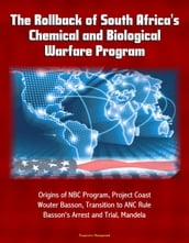 The Rollback of South Africa s Chemical and Biological Warfare Program: Origins of NBC Program, Project Coast, Wouter Basson, Transition to ANC Rule, Basson s Arrest and Trial, Mandela