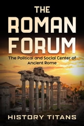 The Roman Forum: The Political and Social Center of Ancient Rome
