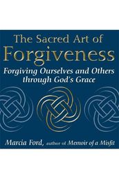 The Sacred Art of Forgiveness: Forgiving Ourselves and Others through God s Grace