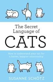 The Secret Language Of Cats: How to understand your cat for a better, happier relationship