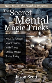 The Secret of Mental Magic Tricks: How To Amaze Your Friends With These Mental Magic Tricks Today !