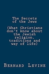 The Secrets of the Jews (What Christians Don t Know About the Jewish Religion, Traditions and Way of Life)