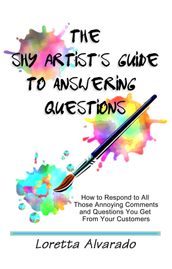 The Shy Artist s Guide to Answering Questions: How to respond to all those annoying questions and comments you get from your customers