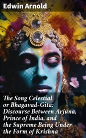 The Song Celestial or Bhagavad-Gita: Discourse Between Arjuna, Prince of India, and the Supreme Being Under the Form of Krishna