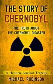 The Story of Chernobyl: The Truth About the Chernobyl Disaster - A Historic Nuclear Tragedy