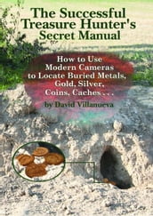 The Successful Treasure Hunter s Secret Manual: How to Use Modern Cameras to Locate Buried Metals, Gold, Silver, Coins, Caches...