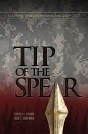 The Tip of The Spear: U.S. Army Small Unit Action in Iraq, 2004-2007