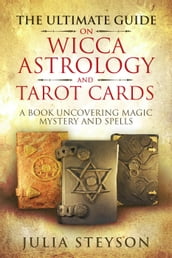 The Ultimate Guide on Wicca, Witchcraft, Astrology, and Tarot Cards: A Book Uncovering Magic, Mystery and Spells: A Bible on Witchcraft