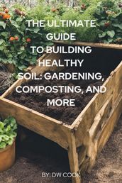 The Ultimate Guide to Building Healthy Soil: Gardening, Composting, and More