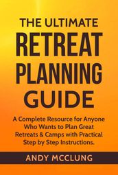 The Ultimate Retreat Planning Guide: A Complete Resource for Anyone Who Wants to Plan Great Retreats & Camps with Practical Step by Step Instructions.