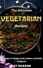 The Ultimate Vegetarian Recipes: 100 Recipes for Bringing Family, Delicious and Healthy Indulgences