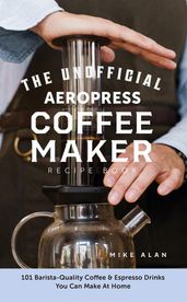 The Unofficial Aeropress Coffee Maker Recipe Book: The Unofficial Aeropress Coffee Maker Recipe Book