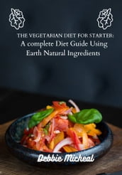 The Vegetarian Diet for starters: A complete diet guide using Earth natural ingredients