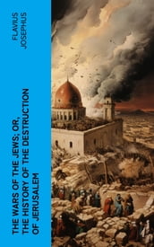 The Wars of the Jews; Or, The History of the Destruction of Jerusalem