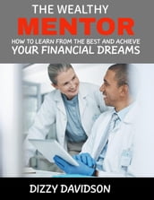 The Wealthy Mentor: How to Learn From The Best And Achieve Your Financial Dreams