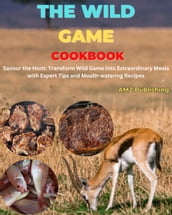 The Wild Game Cookbook : Savour the Hunt: Transform Wild Game into Extraordinary Meals with Expert Tips and Mouth-watering Recipes