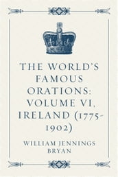 The World s Famous Orations: Volume VI, Ireland (1775-1902)